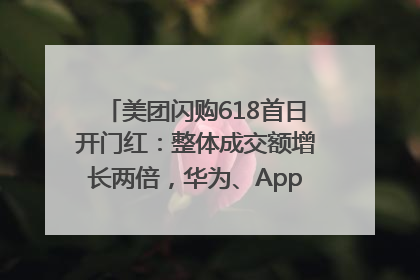 美团闪购618首日开门红：整体成交额增长两倍，华为、Apple、沃尔玛等近800个品牌翻倍增长