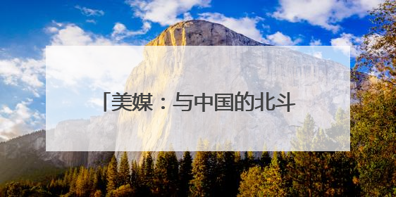 美媒：与中国的北斗系统脱钩是短视行为