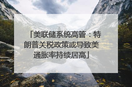 美联储系统高管：特朗普关税政策或导致美通胀率持续居高