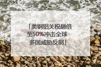 美钢铝关税翻倍至50%冲击全球 多国威胁反制