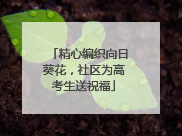 精心编织向日葵花，社区为高考生送祝福