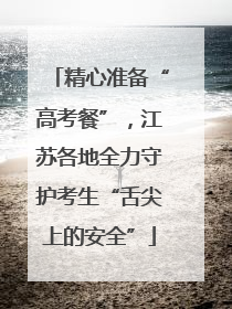 精心准备“高考餐”，江苏各地全力守护考生“舌尖上的安全”