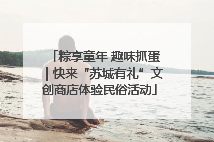 粽享童年 趣味抓蛋｜快来“苏城有礼”文创商店体验民俗活动