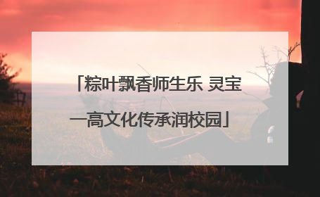 粽叶飘香师生乐 灵宝一高文化传承润校园
