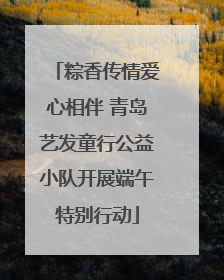 粽香传情爱心相伴 青岛艺发童行公益小队开展端午特别行动