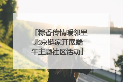 粽香传情暖邻里 北京链家开展端午主题社区活动
