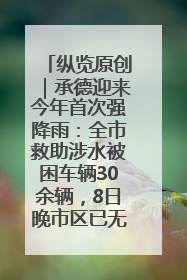 纵览原创｜承德迎来今年首次强降雨：全市救助涉水被困车辆30余辆，8日晚市区已无积水路段，交通恢复畅通
