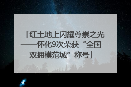 红土地上闪耀尊崇之光——怀化9次荣获“全国双拥模范城”称号