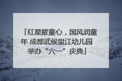 红星耀童心，国风润童年 成都武侯望江幼儿园举办“六一”庆典