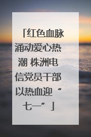 红色血脉涌动爱心热潮 株洲电信党员干部以热血迎“七一”