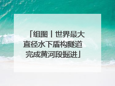 组图丨世界最大直径水下盾构隧道完成黄河段掘进