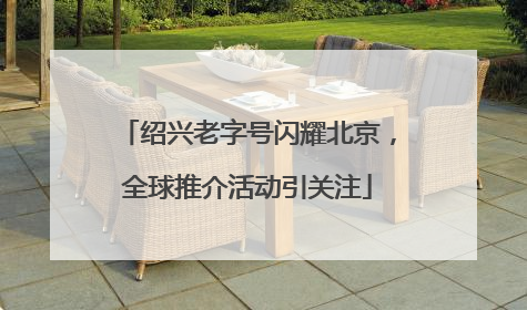 绍兴老字号闪耀北京，全球推介活动引关注