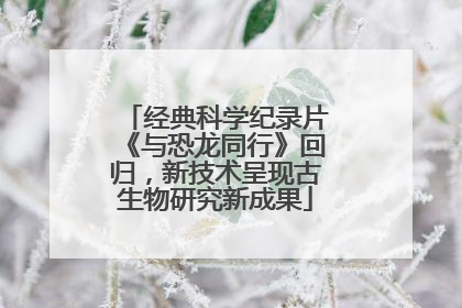 经典科学纪录片《与恐龙同行》回归，新技术呈现古生物研究新成果