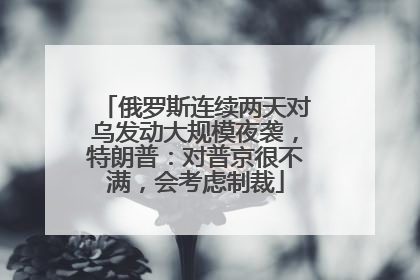 俄罗斯连续两天对乌发动大规模夜袭，特朗普：对普京很不满，会考虑制裁