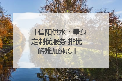 信阳供水：量身定制优服务 排忧解难加速度