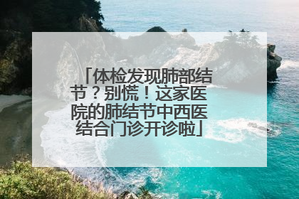 体检发现肺部结节？别慌！这家医院的肺结节中西医结合门诊开诊啦