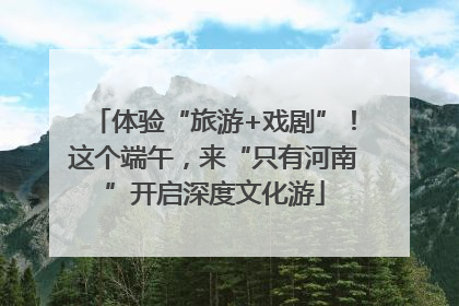 体验“旅游+戏剧”！这个端午，来“只有河南”开启深度文化游