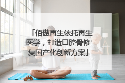 佰傲再生依托再生医学，打造口腔骨修复国产化创新方案