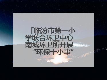 临汾市第一小学联合环卫中心南城环卫所开展“环保十小事”主题宣讲活动