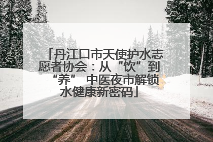丹江口市天使护水志愿者协会：从“饮”到“养” 中医夜市解锁水健康新密码