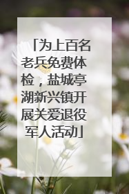 为上百名老兵免费体检，盐城亭湖新兴镇开展关爱退役军人活动