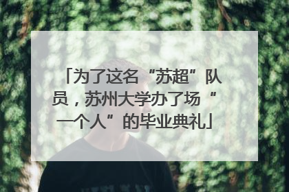 为了这名“苏超”队员，苏州大学办了场“一个人”的毕业典礼