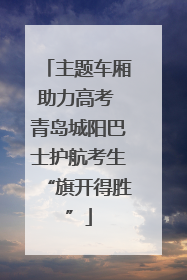 主题车厢助力高考 青岛城阳巴士护航考生“旗开得胜”