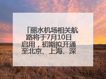 丽水机场相关航路将于7月10日启用，初期拟开通至北京、上海、深圳、贵阳航线