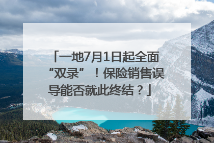 一地7月1日起全面“双录”！保险销售误导能否就此终结？