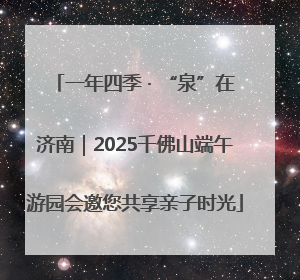一年四季 · “泉”在济南｜2025千佛山端午游园会邀您共享亲子时光