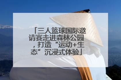 三人篮球国际邀请赛走进森林公园，打造“运动+生态”沉浸式体验