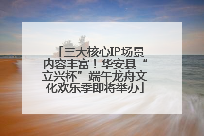三大核心IP场景内容丰富！华安县“立兴杯”端午龙舟文化欢乐季即将举办