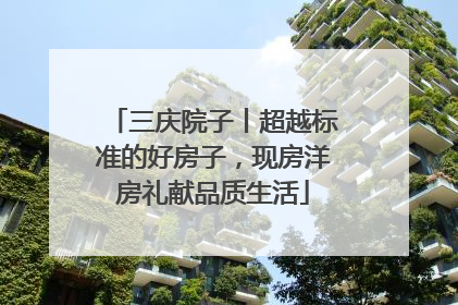 三庆院子丨超越标准的好房子，现房洋房礼献品质生活