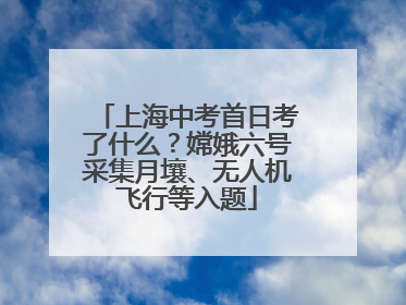 上海中考首日考了什么？嫦娥六号采集月壤、无人机飞行等入题