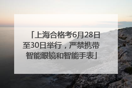 上海合格考6月28日至30日举行，严禁携带智能眼镜和智能手表