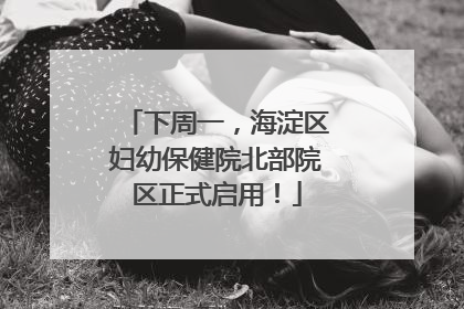下周一，海淀区妇幼保健院北部院区正式启用！
