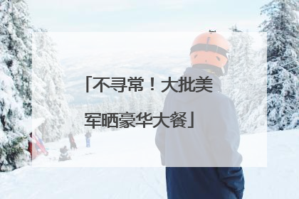 不寻常！大批美军晒豪华大餐