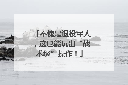 不愧是退役军人，这也能玩出“战术级”操作！