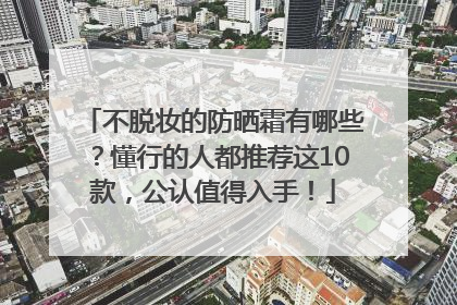 不脱妆的防晒霜有哪些？懂行的人都推荐这10款，公认值得入手！