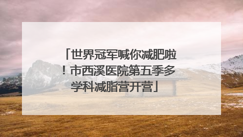 世界冠军喊你减肥啦！市西溪医院第五季多学科减脂营开营
