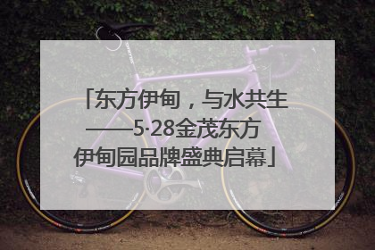 东方伊甸，与水共生——5·28金茂东方伊甸园品牌盛典启幕