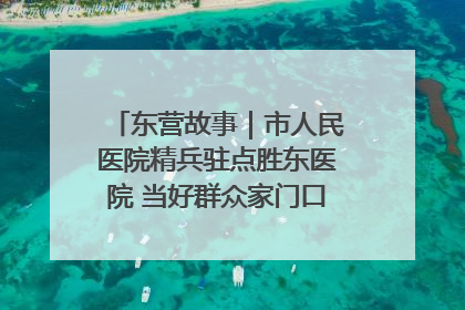 东营故事｜市人民医院精兵驻点胜东医院 当好群众家门口健康守护者