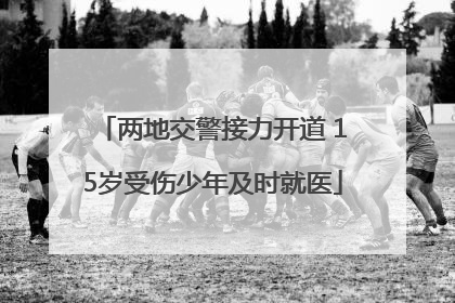 两地交警接力开道 15岁受伤少年及时就医