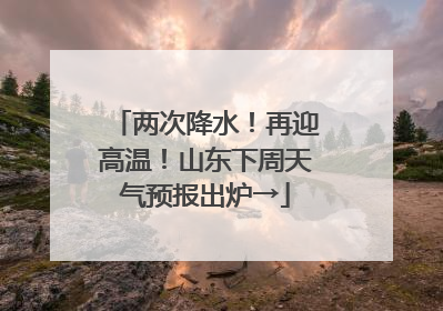 两次降水！再迎高温！山东下周天气预报出炉→