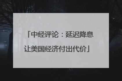 中经评论：延迟降息让美国经济付出代价