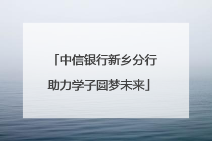 中信银行新乡分行助力学子圆梦未来