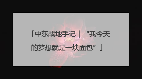 中东战地手记｜“我今天的梦想就是一块面包”