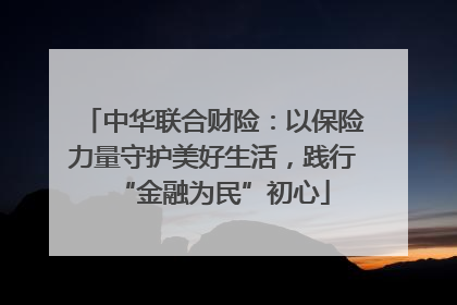 中华联合财险：以保险力量守护美好生活，践行“金融为民”初心