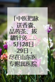 中医把脉、送香囊、品药茶、拔罐针灸……5月28日-29日，尽在山东医专附属医院中医夜市