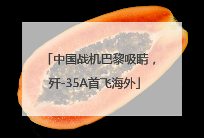 中国战机巴黎吸睛，歼-35A首飞海外